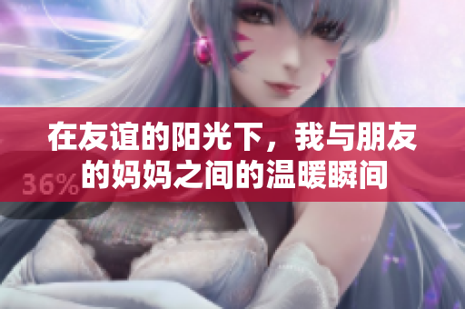 在友谊的阳光下，我与朋友的妈妈之间的温暖瞬间