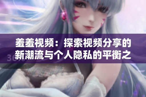 羞羞视频：探索视频分享的新潮流与个人隐私的平衡之道