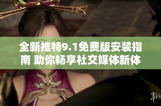 全新推特9.1免费版安装指南 助你畅享社交媒体新体验