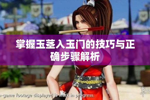 掌握玉茎入玉门的技巧与正确步骤解析