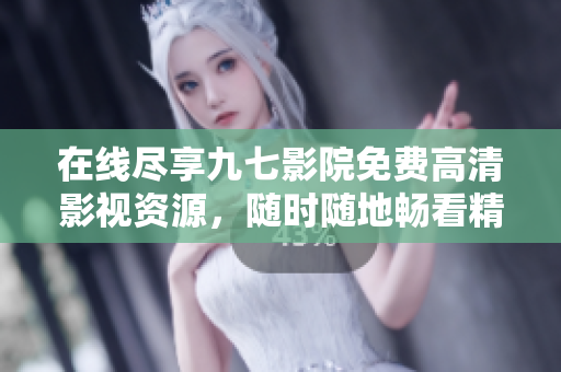 在线尽享九七影院免费高清影视资源，随时随地畅看精彩影片