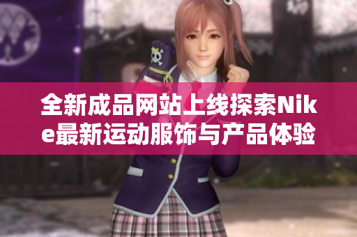 全新成品网站上线探索Nike最新运动服饰与产品体验