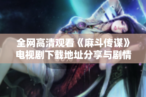 全网高清观看《麻斗传谋》电视剧下载地址分享与剧情介绍