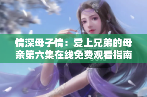 情深母子情：爱上兄弟的母亲第六集在线免费观看指南