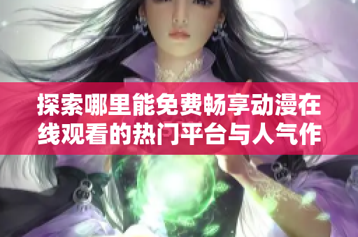 探索哪里能免费畅享动漫在线观看的热门平台与人气作品