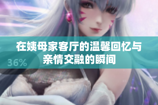 在姨母家客厅的温馨回忆与亲情交融的瞬间