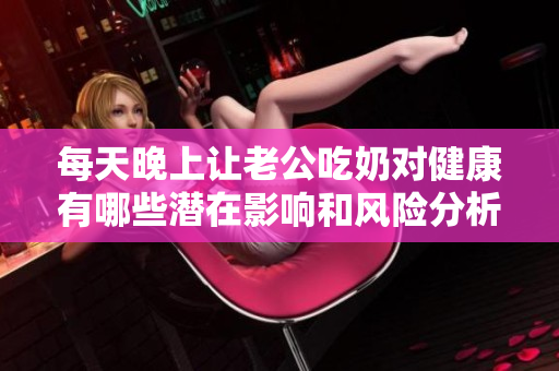 每天晚上让老公吃奶对健康有哪些潜在影响和风险分析