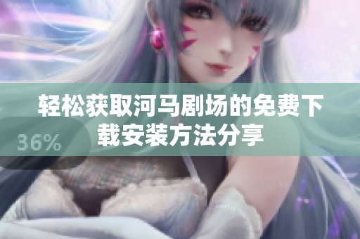轻松获取河马剧场的免费下载安装方法分享
