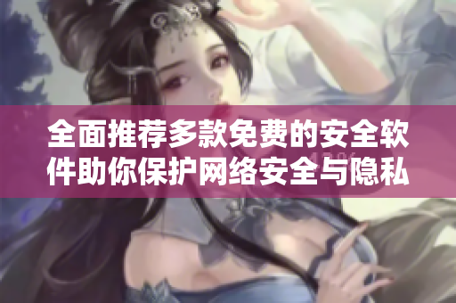 全面推荐多款免费的安全软件助你保护网络安全与隐私