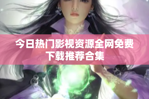 今日热门影视资源全网免费下载推荐合集
