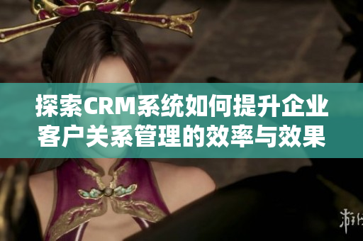 探索CRM系统如何提升企业客户关系管理的效率与效果