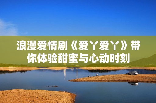 浪漫爱情剧《爱丫爱丫》带你体验甜蜜与心动时刻