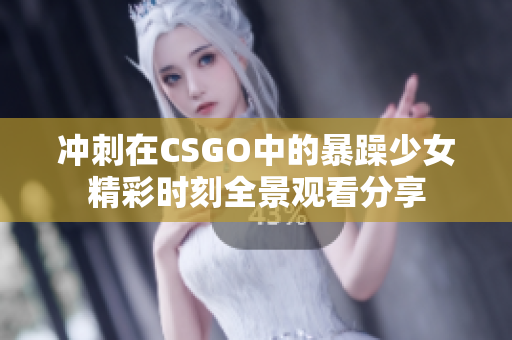 冲刺在CSGO中的暴躁少女精彩时刻全景观看分享