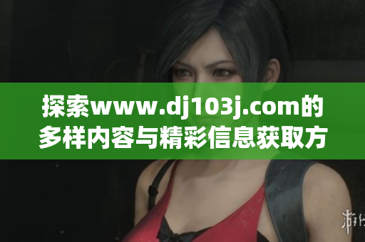 探索www.dj103j.com的多样内容与精彩信息获取方式