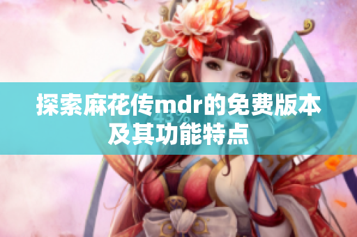 探索麻花传mdr的免费版本及其功能特点
