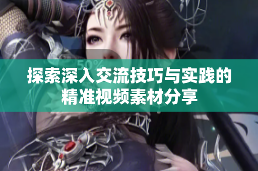 探索深入交流技巧与实践的精准视频素材分享