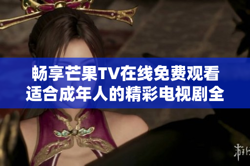 畅享芒果TV在线免费观看适合成年人的精彩电视剧全新体验