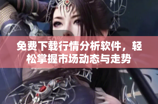 免费下载行情分析软件，轻松掌握市场动态与走势