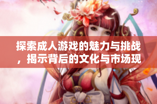 探索成人游戏的魅力与挑战，揭示背后的文化与市场现象