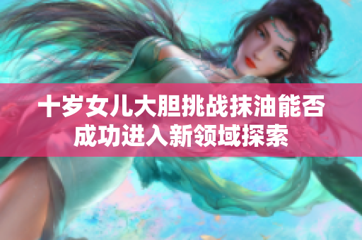 十岁女儿大胆挑战抹油能否成功进入新领域探索