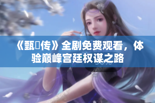 《甄嬛传》全剧免费观看，体验巅峰宫廷权谋之路