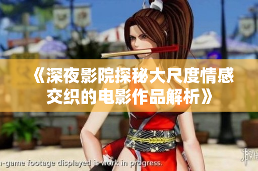 《深夜影院探秘大尺度情感交织的电影作品解析》
