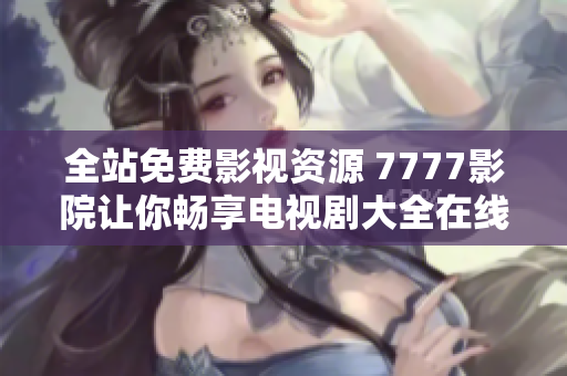 全站免费影视资源 7777影院让你畅享电视剧大全在线观看体验