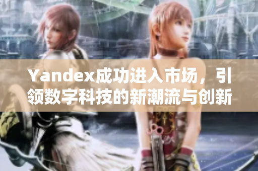 Yandex成功进入市场，引领数字科技的新潮流与创新