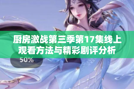 厨房激战第三季第17集线上观看方法与精彩剧评分析