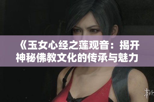 《玉女心经之莲观音：揭开神秘佛教文化的传承与魅力》