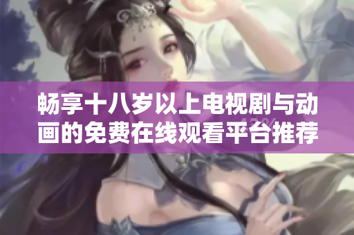 畅享十八岁以上电视剧与动画的免费在线观看平台推荐