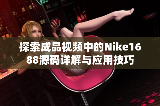 探索成品视频中的Nike1688源码详解与应用技巧