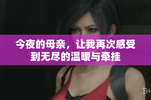 今夜的母亲，让我再次感受到无尽的温暖与牵挂