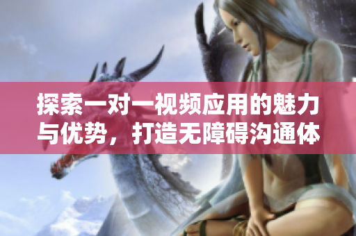 探索一对一视频应用的魅力与优势，打造无障碍沟通体验