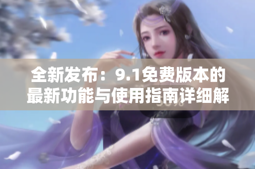 全新发布：9.1免费版本的最新功能与使用指南详细解析