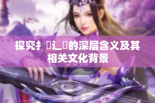 探究扌喿辶畐的深层含义及其相关文化背景