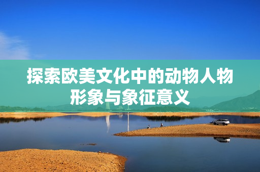 探索欧美文化中的动物人物形象与象征意义