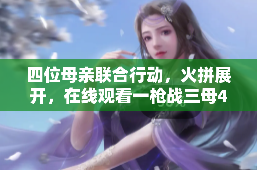 四位母亲联合行动，火拼展开，在线观看一枪战三母4国语版