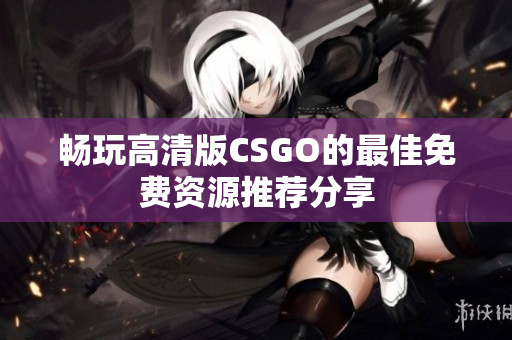畅玩高清版CSGO的最佳免费资源推荐分享