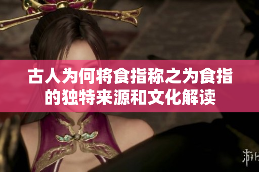 古人为何将食指称之为食指的独特来源和文化解读