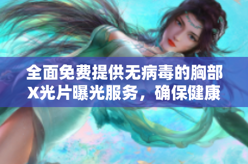 全面免费提供无病毒的胸部X光片曝光服务，确保健康检测无忧