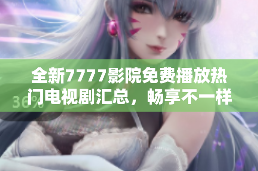 全新7777影院免费播放热门电视剧汇总，畅享不一样的观影体验