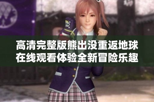 高清完整版熊出没重返地球在线观看体验全新冒险乐趣