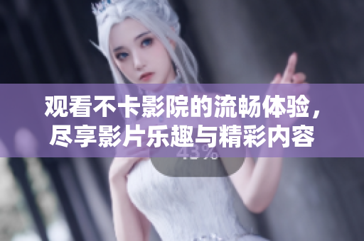观看不卡影院的流畅体验，尽享影片乐趣与精彩内容
