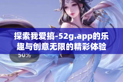 探索我爱搞-52g.app的乐趣与创意无限的精彩体验