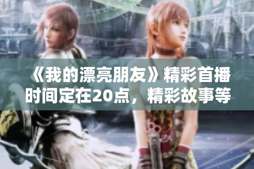 《我的漂亮朋友》精彩首播时间定在20点，精彩故事等你来揭秘