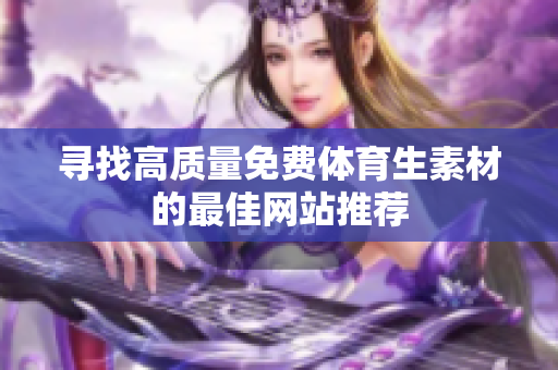 寻找高质量免费体育生素材的最佳网站推荐