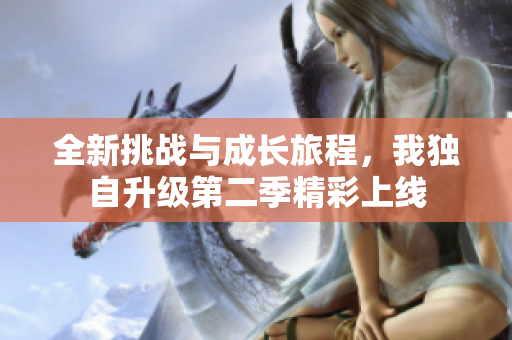全新挑战与成长旅程，我独自升级第二季精彩上线