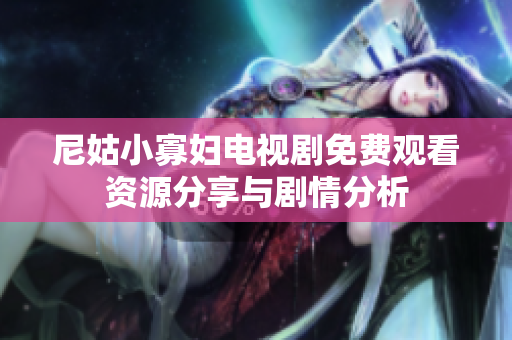 尼姑小寡妇电视剧免费观看资源分享与剧情分析