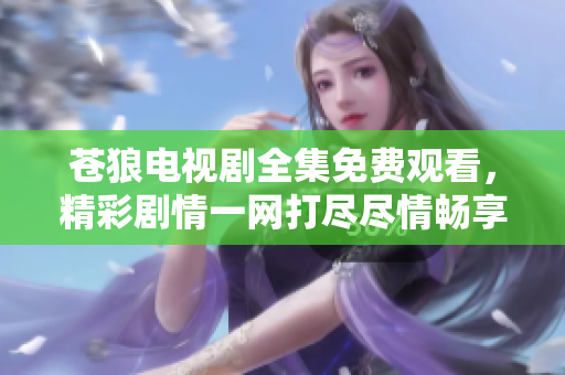 苍狼电视剧全集免费观看，精彩剧情一网打尽尽情畅享